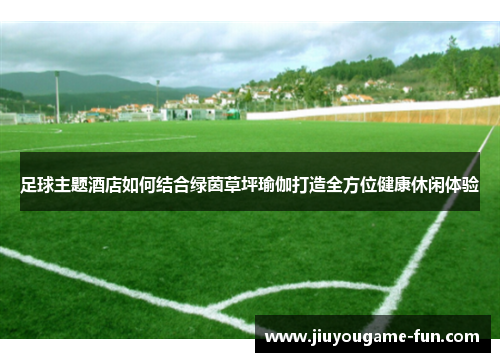 足球主题酒店如何结合绿茵草坪瑜伽打造全方位健康休闲体验