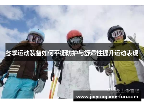 冬季运动装备如何平衡防护与舒适性提升运动表现