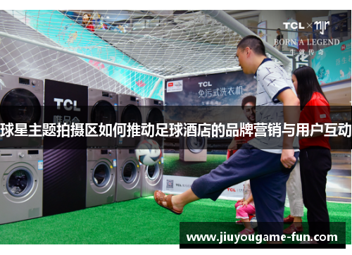 球星主题拍摄区如何推动足球酒店的品牌营销与用户互动