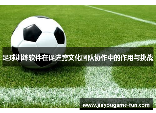 足球训练软件在促进跨文化团队协作中的作用与挑战